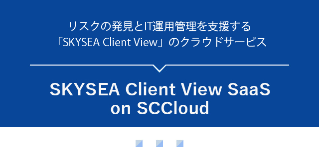 リスクの発見とIT運用管理を支援する「SKYSEA Client View」のクラウドサービス
SKYSEA Client View SaaS on SCCloud