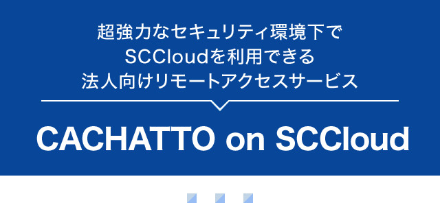 超強力なセキュリティ環境下でSCCloudを利用できる法人向けリモートアクセスサービス CACHATTO(カチャット) on SCCloud